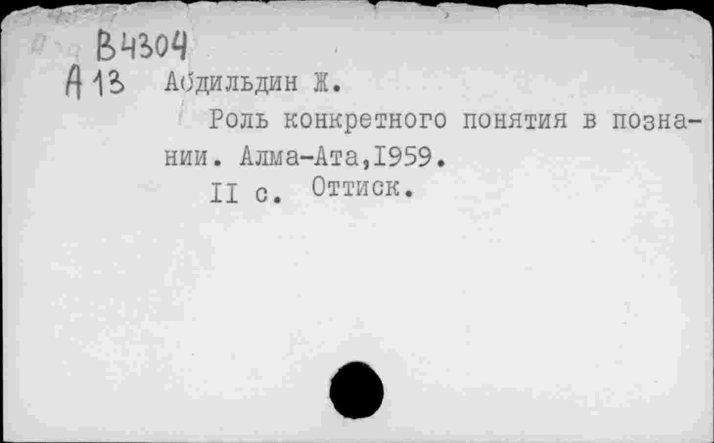 ﻿
№ Абдильдин Ж.
Роль конкретного понятия в позна-
нии. Алма-Ата,1959.
II с. Оттиск.